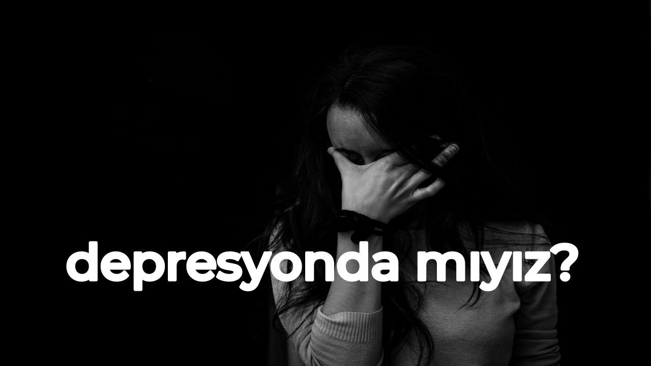 Depresyonda mıyız? Depresyonda olduğumu nasıl anlarım?